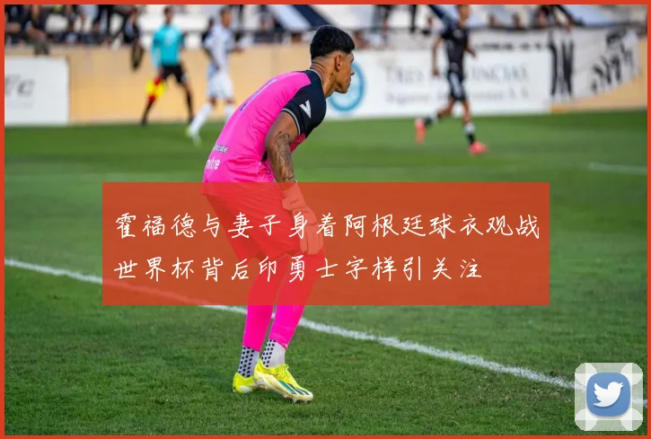 霍福德与妻子身着阿根廷球衣观战世界杯背后印勇士字样引关注