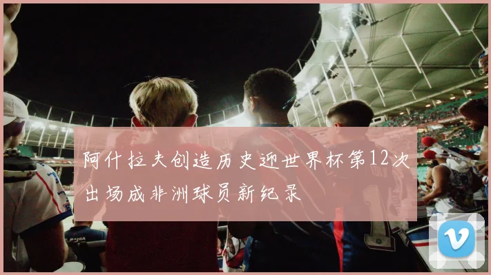 阿什拉夫创造历史迎世界杯第12次出场成非洲球员新纪录