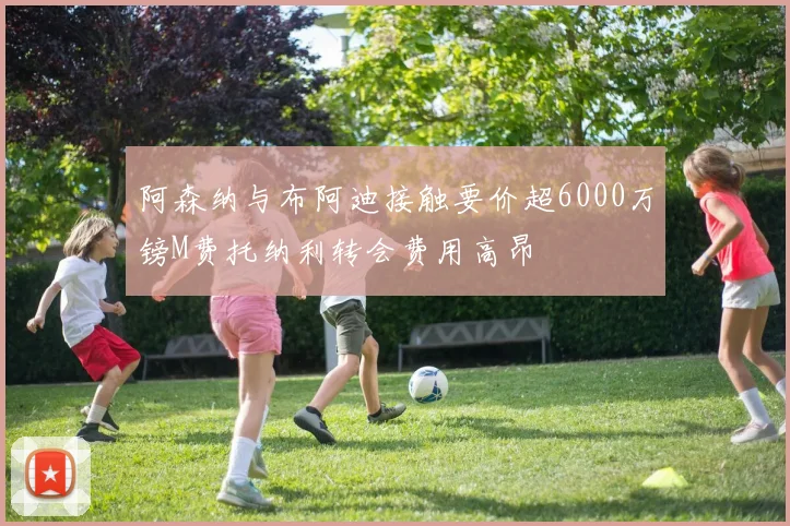 阿森纳与布阿迪接触要价超6000万镑M费托纳利转会费用高昂
