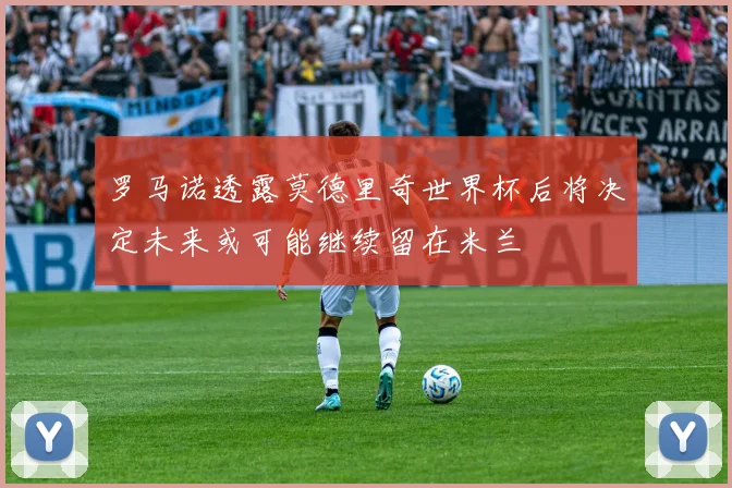 罗马诺透露莫德里奇世界杯后将决定未来或可能继续留在米兰