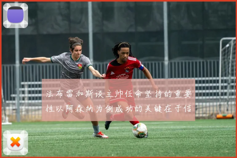 法布雷加斯谈主帅任命坚持的重要性以阿森纳为例成功的关键在于信任与耐心
