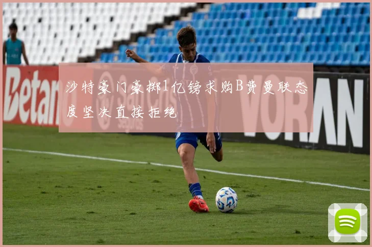 沙特豪门豪掷1亿镑求购B费曼联态度坚决直接拒绝