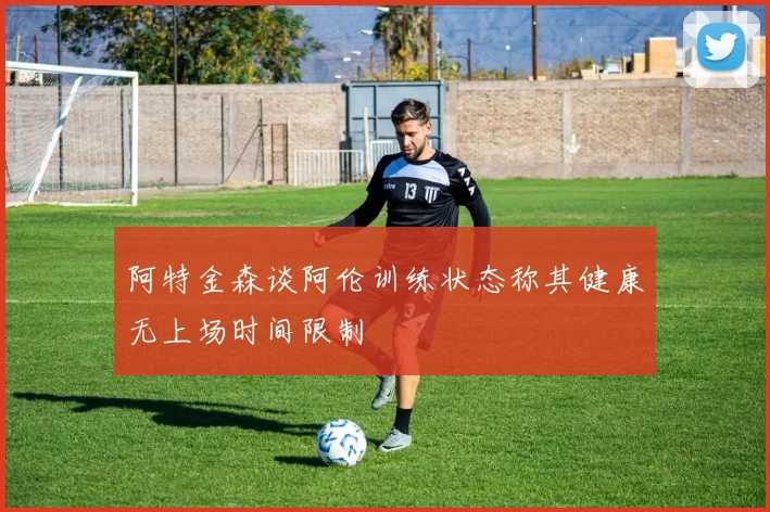 阿特金森谈阿伦训练状态称其健康无上场时间限制