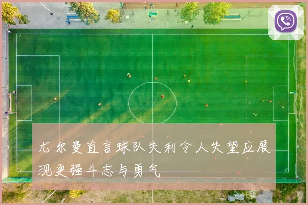 尤尔曼直言球队失利令人失望应展现更强斗志与勇气