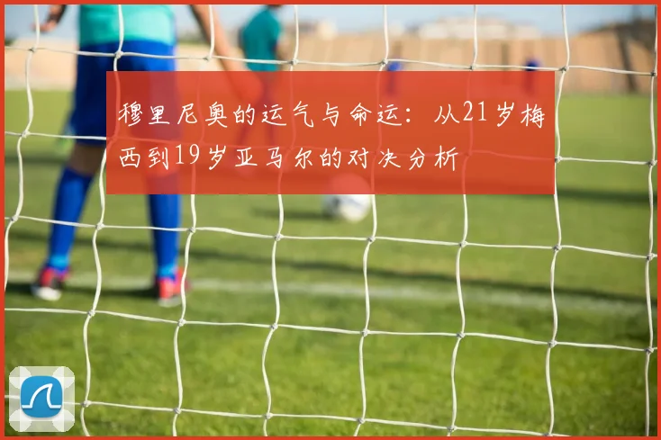 穆里尼奥的运气与命运：从21岁梅西到19岁亚马尔的对决分析