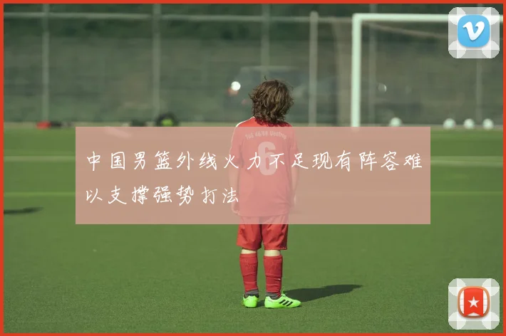 中国男篮外线火力不足现有阵容难以支撑强势打法