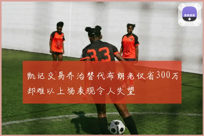 凯记交易乔治替代布朗老仅省300万却难以上场表现令人失望