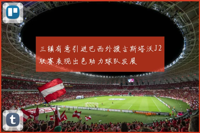三镇有意引进巴西外援古斯塔沃J2联赛表现出色助力球队发展