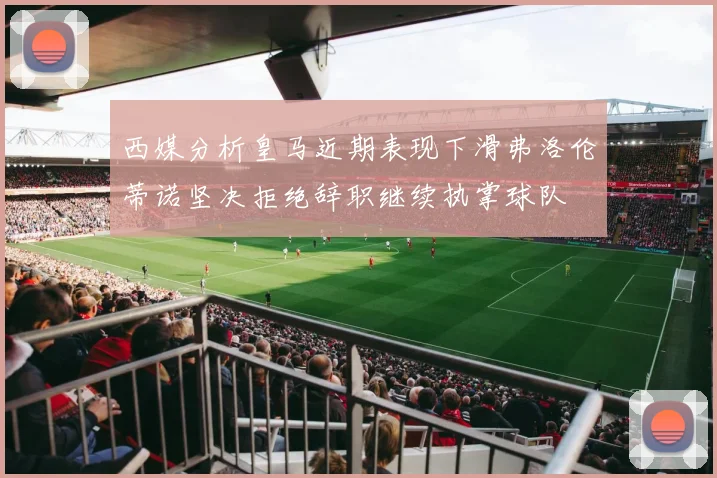 西媒分析皇马近期表现下滑弗洛伦蒂诺坚决拒绝辞职继续执掌球队