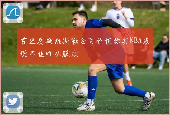 霍里质疑凯斯勒合同价值称其NBA表现不佳难以服众