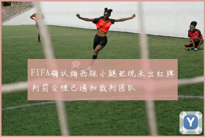 FIFA确认梅西踩小腿犯规未出红牌判罚合理已通知裁判团队