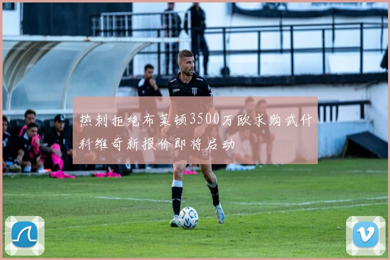 热刺拒绝布莱顿3500万欧求购武什科维奇新报价即将启动