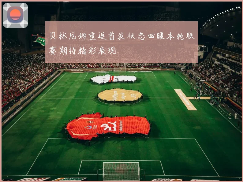 贝林厄姆重返首发状态回暖本轮联赛期待精彩表现