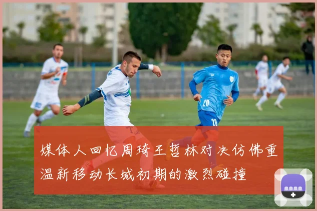媒体人回忆周琦王哲林对决仿佛重温新移动长城初期的激烈碰撞