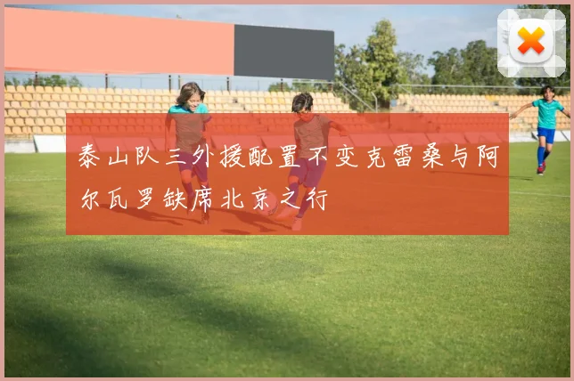泰山队三外援配置不变克雷桑与阿尔瓦罗缺席北京之行