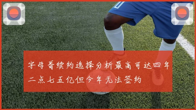 字母哥续约选择分析最高可达四年二点七五亿但今年无法签约