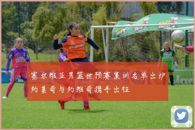 塞尔维亚男篮世预赛集训名单出炉约基奇与约维奇携手出征