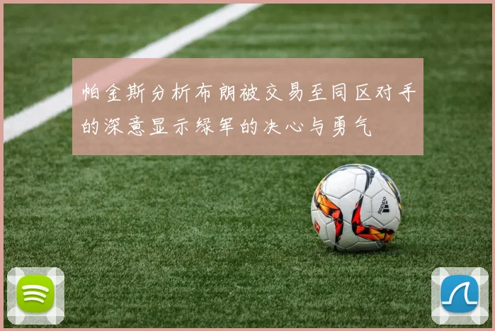 帕金斯分析布朗被交易至同区对手的深意显示绿军的决心与勇气
