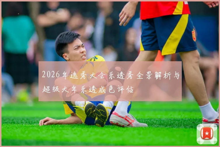 2026年选秀大会乐透秀全景解析与超级大年乐透成色评估